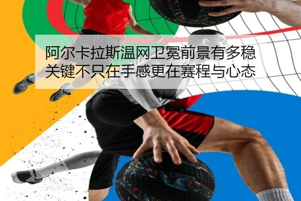 阿尔卡拉斯温网卫冕前景有多稳 关键不只在手感更在赛程与心态
